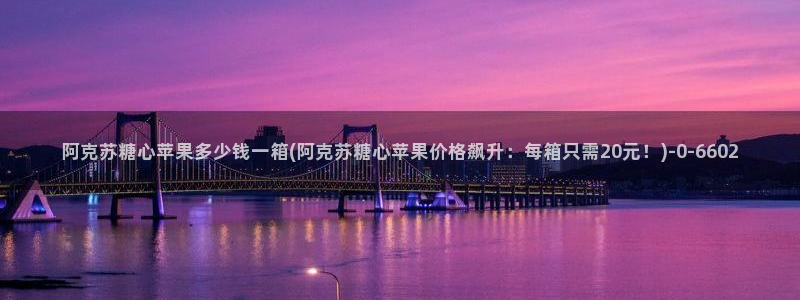 糖心vole：阿克苏糖心苹果多少钱一箱(阿克苏糖心苹果价格飙