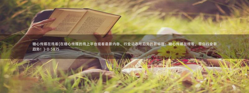糖心版：糖心传媒在线看(在糖心传媒的线上平台观看最新内容、行