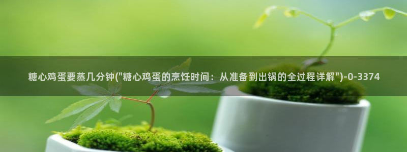 糖心18：糖心鸡蛋要蒸几分钟(\